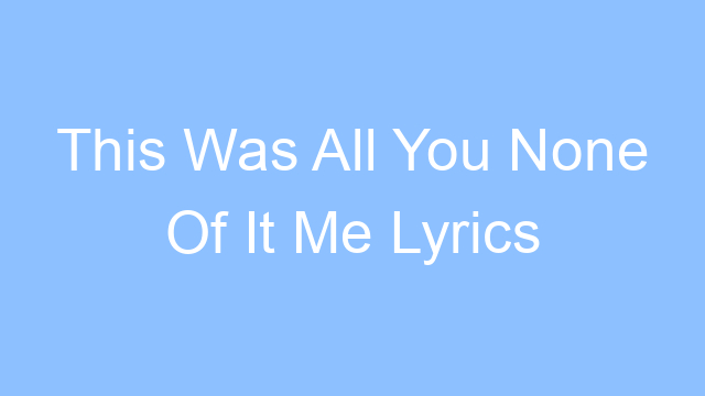 this was all you none of it me lyrics 19514