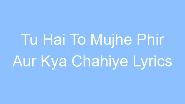 tu hai to mujhe phir aur kya chahiye lyrics 19493