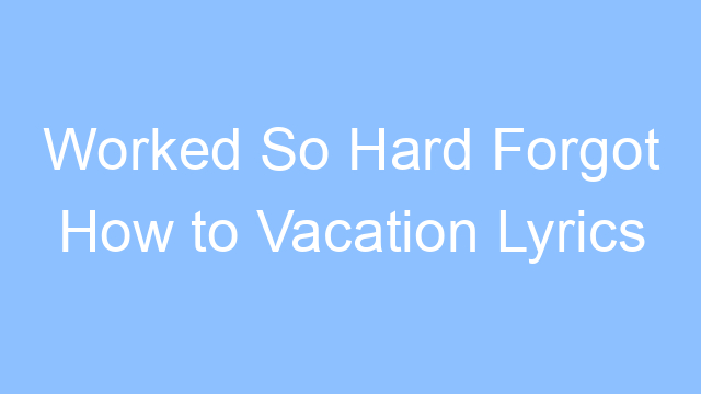 worked so hard forgot how to vacation lyrics 19449