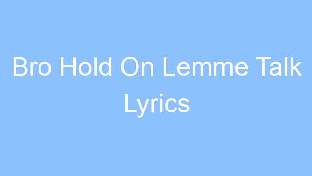 bro hold on lemme talk lyrics 23516