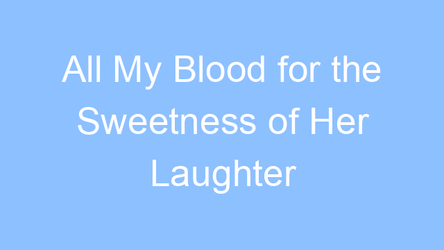 all my blood for the sweetness of her laughter lyrics 19544