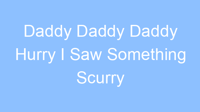 daddy daddy daddy hurry i saw something scurry lyrics 19529