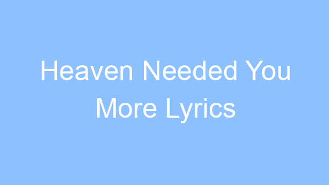 heaven needed you more lyrics 19565