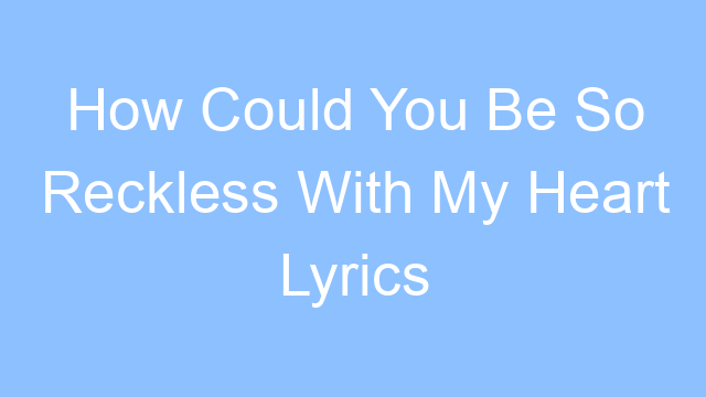 how could you be so reckless with my heart lyrics 19525