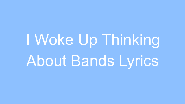 i woke up thinking about bands lyrics 19543