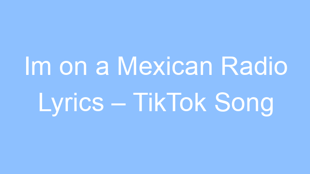 im on a mexican radio lyrics tiktok song 19558