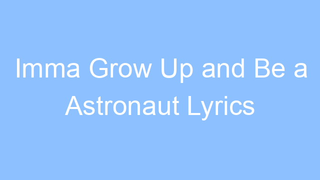 imma grow up and be a astronaut lyrics 19559