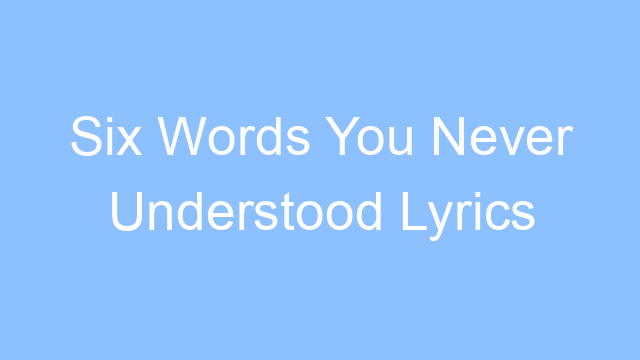 six words you never understood lyrics 19548