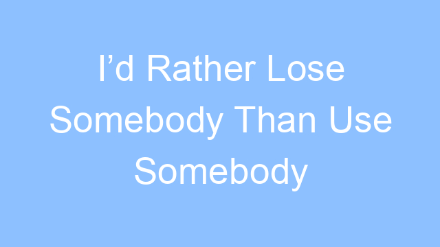 id rather lose somebody than use somebody lyrics 19650