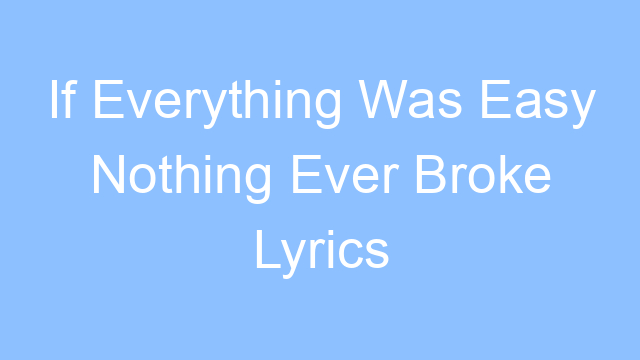 if everything was easy nothing ever broke lyrics 19646