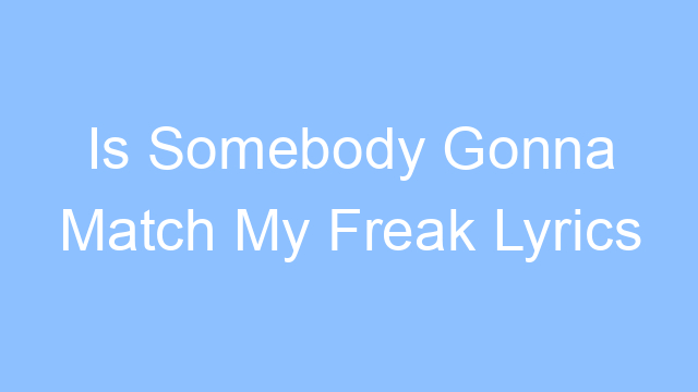 is somebody gonna match my freak lyrics 24851 1