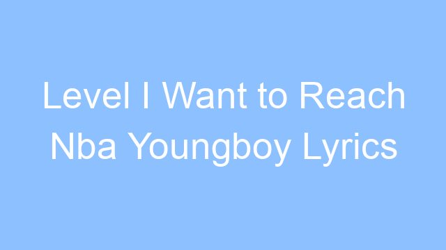 level i want to reach nba youngboy lyrics 19577