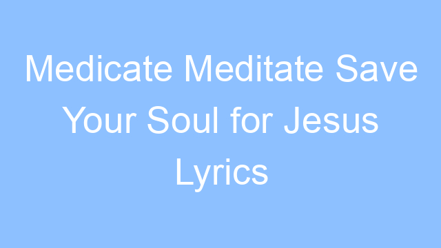 medicate meditate save your soul for jesus lyrics 19656