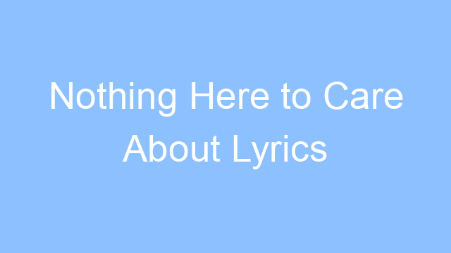 nothing here to care about lyrics 19638