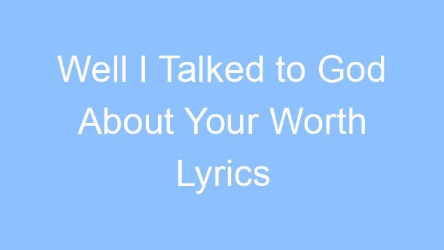 well i talked to god about your worth lyrics 19580