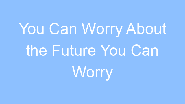you can worry about the future you can worry about the past lyrics 19593