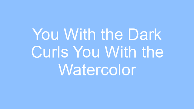 you with the dark curls you with the watercolor eyes lyrics 19634