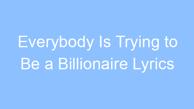 everybody is trying to be a billionaire lyrics 24939