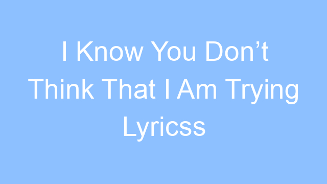 i know you dont think that i am trying lyricss 25040