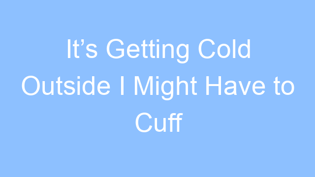 its getting cold outside i might have to cuff up lyrics 25006