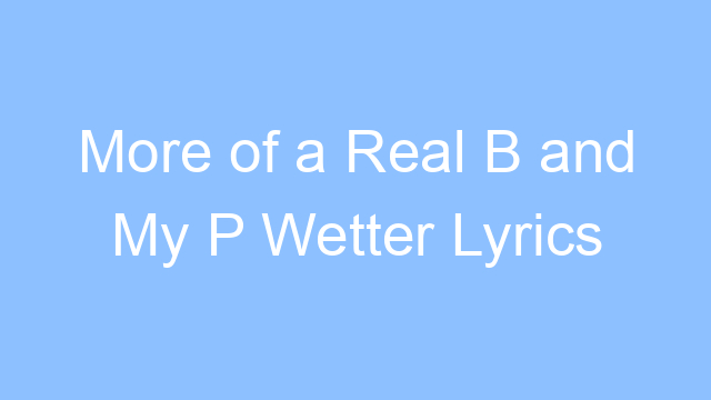 more of a real b and my p wetter lyrics 19663