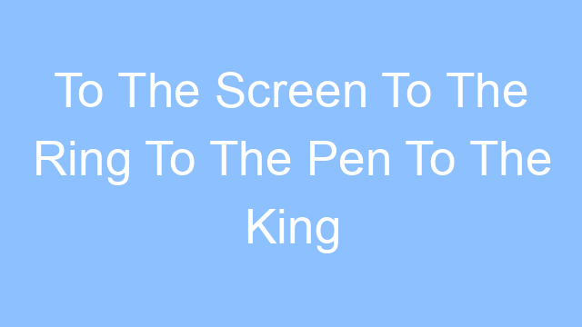 to the screen to the ring to the pen to the king lyrics 25045