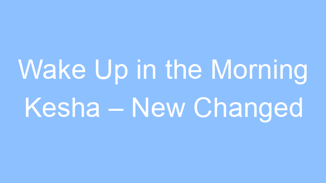 wake up in the morning kesha new changed lyrics 24928