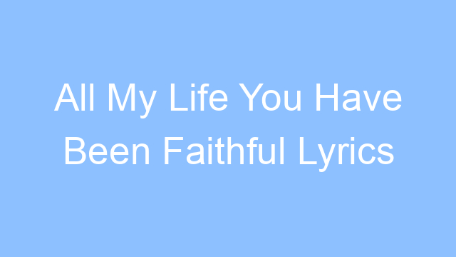 all my life you have been faithful lyrics 25140