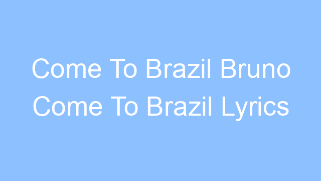 come to brazil bruno come to brazil lyrics 25146