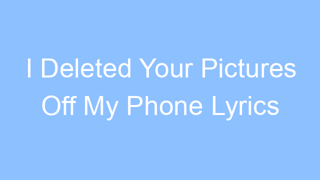 i deleted your pictures off my phone lyrics 25135