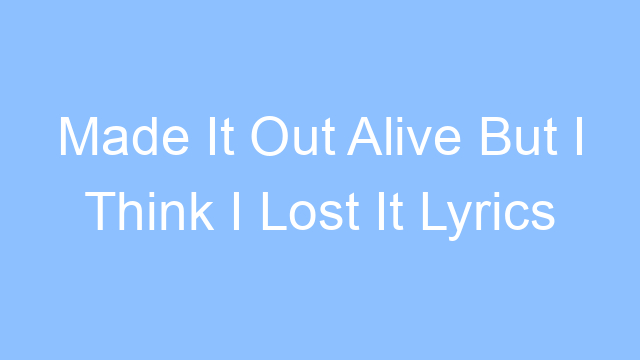 made it out alive but i think i lost it lyrics 25125