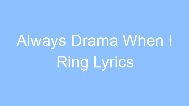 always drama when i ring lyrics 25059