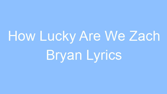 how lucky are we zach bryan lyrics 24999