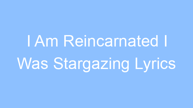 i am reincarnated i was stargazing lyrics 26132