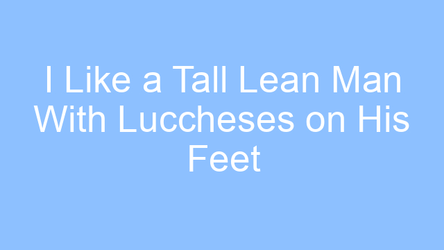 i like a tall lean man with luccheses on his feet lyrics 25192