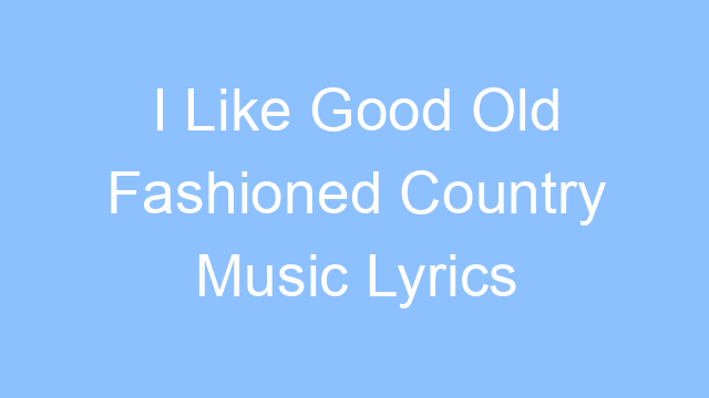 i like good old fashioned country music lyrics 26083