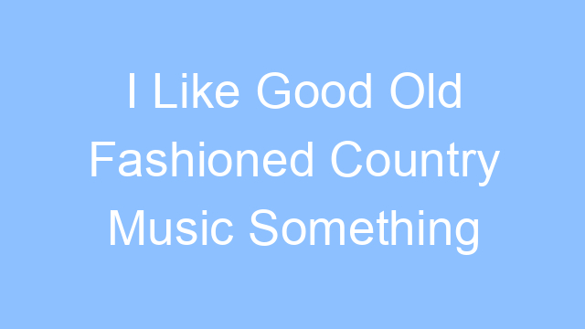 i like good old fashioned country music something with a beat lyrics 25159