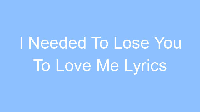 i needed to lose you to love me lyrics 26099 1