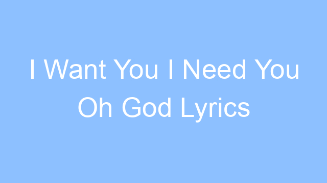 i want you i need you oh god lyrics 25030