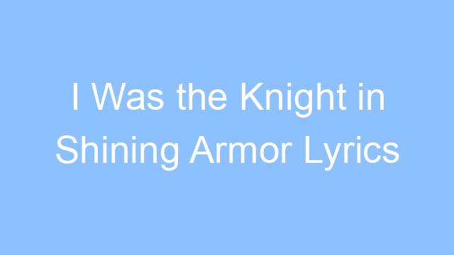 i was the knight in shining armor lyrics 26088