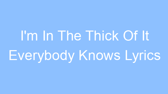 im in the thick of it everybody knows lyrics 25054