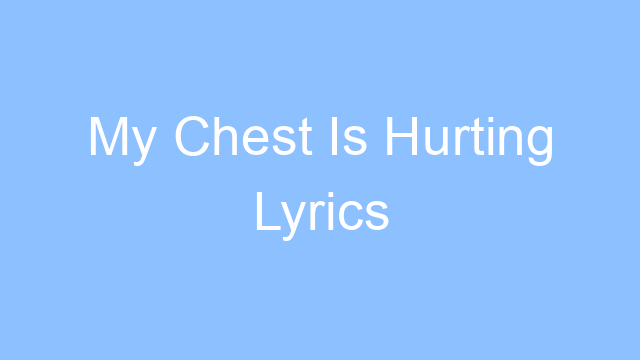 my chest is hurting lyrics 26094