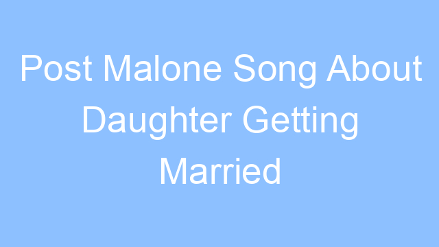 post malone song about daughter getting married lyrics 26139