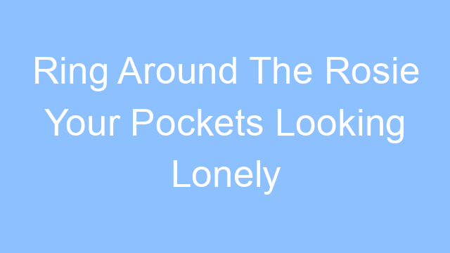 ring around the rosie your pockets looking lonely lyrics 26219