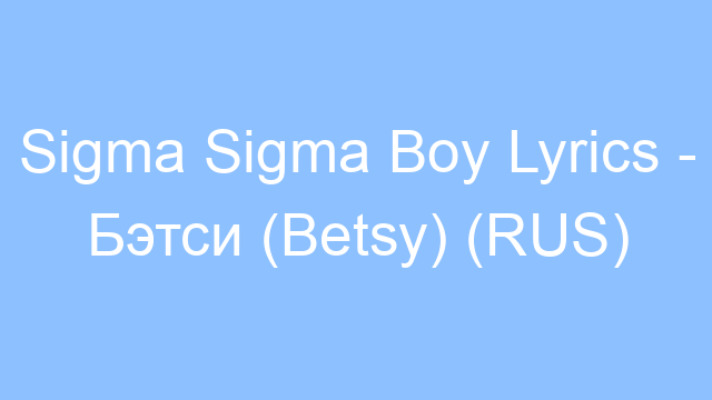 sigma sigma boy lyrics d0b1d18dd182d181d0b8 betsy rus 25177