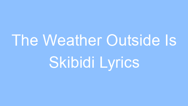 the weather outside is skibidi lyrics 25105