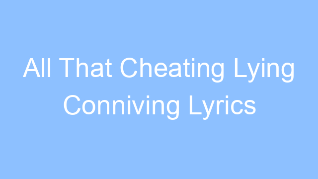 all that cheating lying conniving lyrics 26369