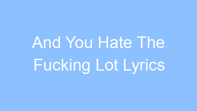 and you hate the fucking lot lyrics 26257