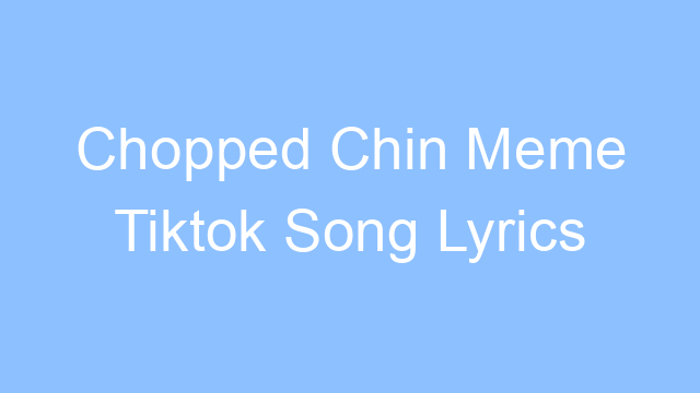 chopped chin meme tiktok song lyrics 26322