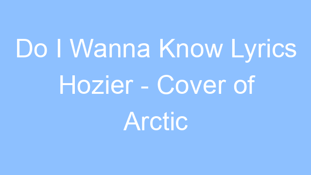 do i wanna know lyrics hozier cover of arctic monkeys 26443